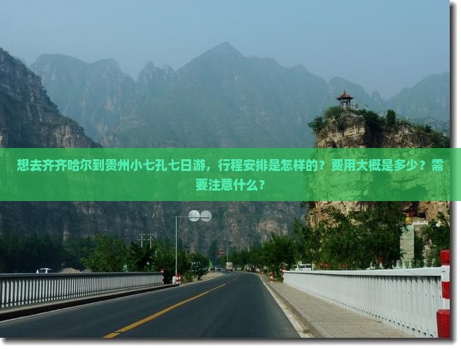 想去齐齐哈尔到贵州小七孔七日游，行程安排是怎样的？费用大概是多少？需要注意什么？