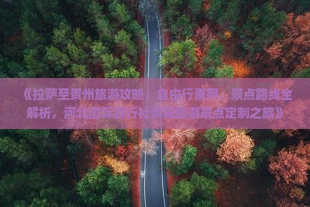 《拉萨至贵州旅游攻略：自由行费用、景点路线全解析，河北国际旅行社贵阳旅游景点定制之旅》