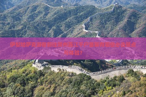 伊犁哈萨克游客前往贵州西江千户苗寨有哪些必去景点与体验？