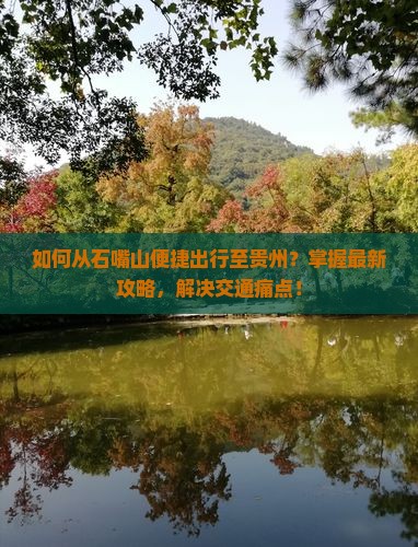 如何从石嘴山便捷出行至贵州？掌握最新攻略，解决交通痛点！