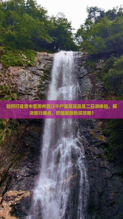 如何打造晋中至贵州西江千户苗寨高品质二日游体验，解决旅行痛点，把握最新热词攻略？