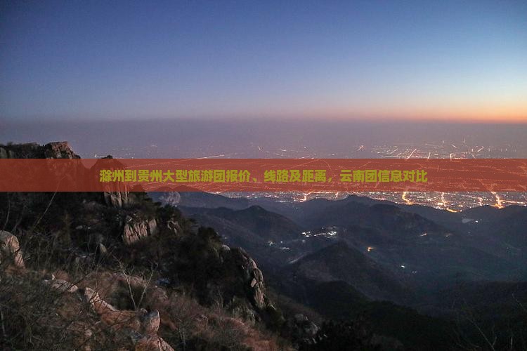 滁州到贵州大型旅游团报价、线路及距离，云南团信息对比