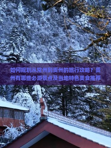 如何规划从常州到贵州的旅行攻略？贵州有哪些必游景点及当地特色美食推荐？