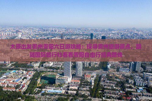 太原出发贵州贵阳六日游攻略：探寻贵州旅游景点，跟随国际旅行社看看贵阳自由行经典路线