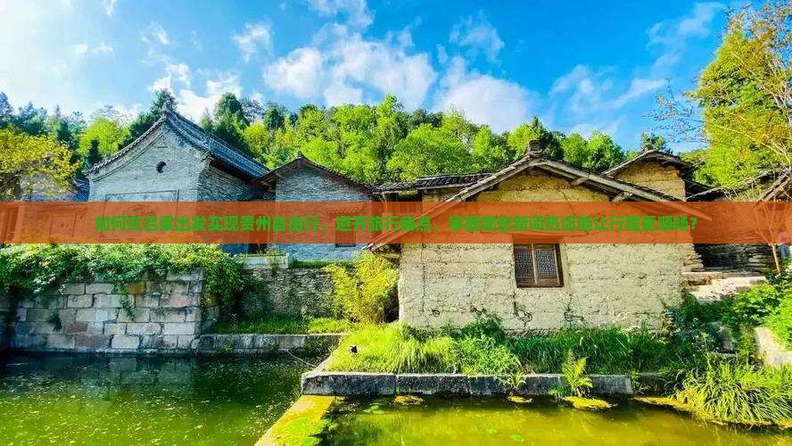 如何在吕梁出发实现贵州自由行，避开旅行痛点，掌握哪些新词热词能让行程更顺畅？