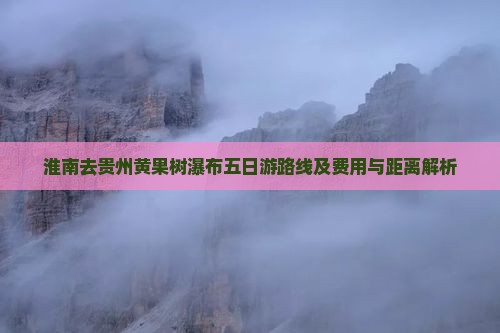 淮南去贵州黄果树瀑布五日游路线及费用与距离解析