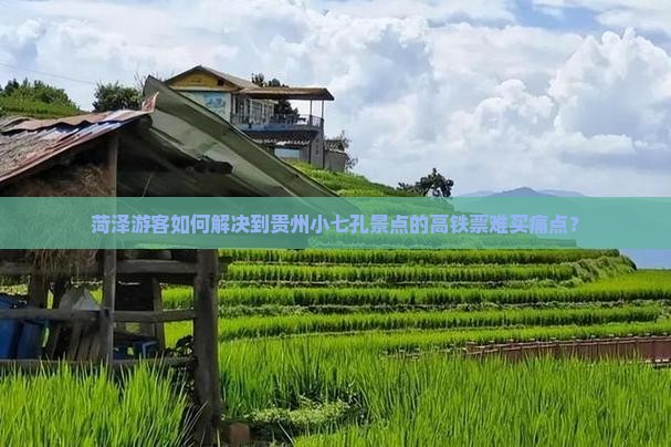 菏泽游客如何解决到贵州小七孔景点的高铁票难买痛点？