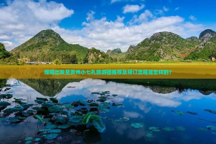 绵阳出发至贵州小七孔旅游团推荐及预订流程是怎样的？
