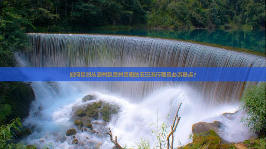 如何规划从潮州到贵州贵阳的五日游行程及必游景点？