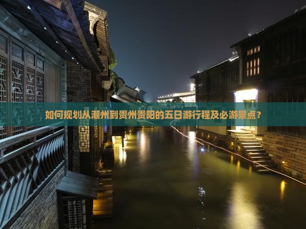如何规划从潮州到贵州贵阳的五日游行程及必游景点？