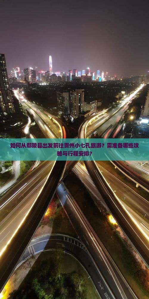 如何从鄢陵县出发前往贵州小七孔旅游？需准备哪些攻略与行程安排？