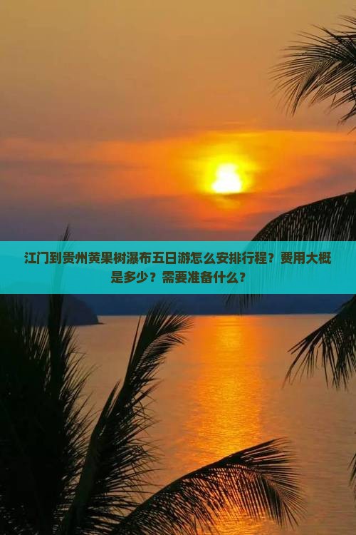 江门到贵州黄果树瀑布五日游怎么安排行程？费用大概是多少？需要准备什么？