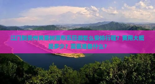 江门到贵州黄果树瀑布五日游怎么安排行程？费用大概是多少？需要准备什么？