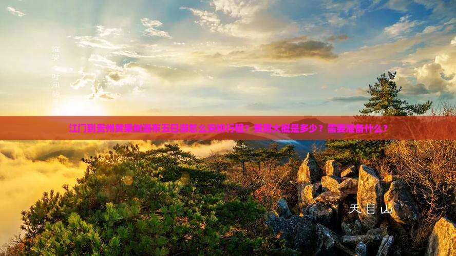 江门到贵州黄果树瀑布五日游怎么安排行程？费用大概是多少？需要准备什么？