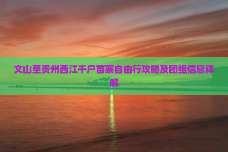 文山至贵州西江千户苗寨自由行攻略及团组信息详解