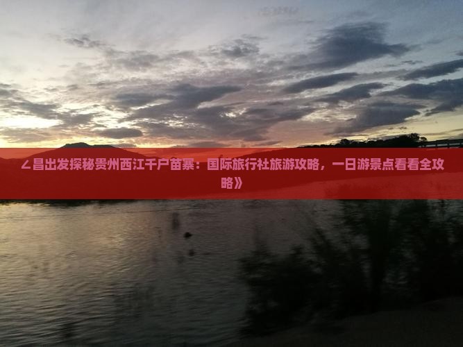∠昌出发探秘贵州西江千户苗寨：国际旅行社旅游攻略，一日游景点看看全攻略》