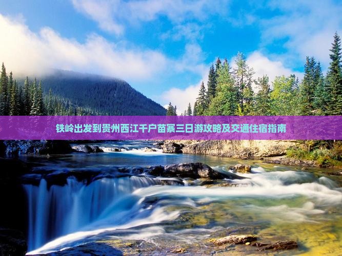 铁岭出发到贵州西江千户苗寨三日游攻略及交通住宿指南