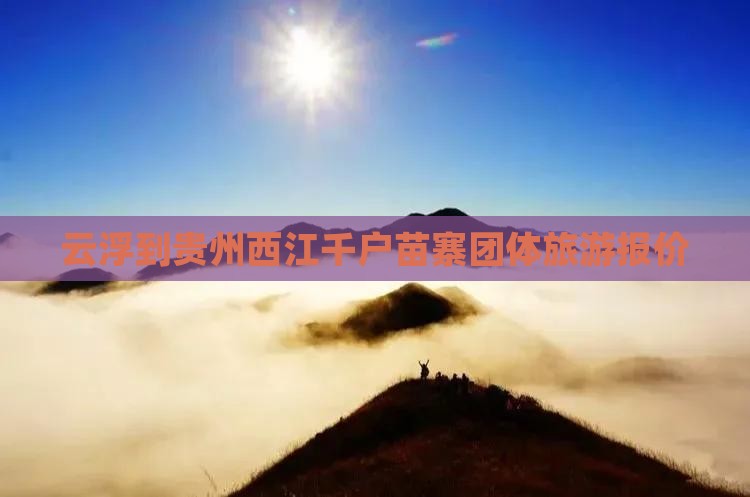 云浮到贵州西江千户苗寨团体旅游报价