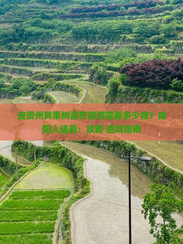 去贵州黄果树瀑布旅游需要多少钱？咸阳人速看：攻略+避坑指南