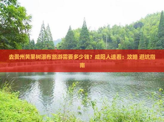 去贵州黄果树瀑布旅游需要多少钱？咸阳人速看：攻略+避坑指南