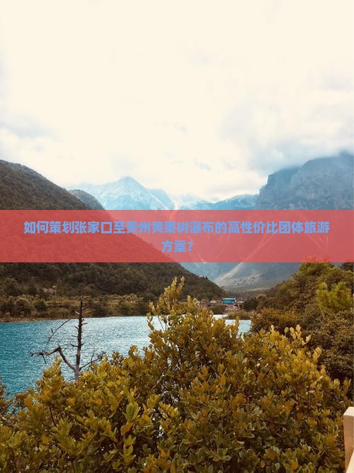 如何策划张家口至贵州黄果树瀑布的高性价比团体旅游方案？