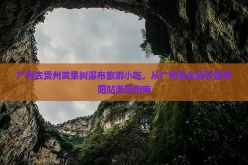 广州去贵州黄果树瀑布旅游小吃，从广州乘坐高铁至贵阳站游玩指南