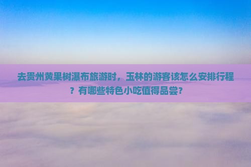 去贵州黄果树瀑布旅游时，玉林的游客该怎么安排行程？有哪些特色小吃值得品尝？