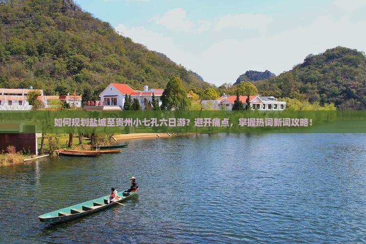 如何规划盐城至贵州小七孔六日游？避开痛点，掌握热词新词攻略！