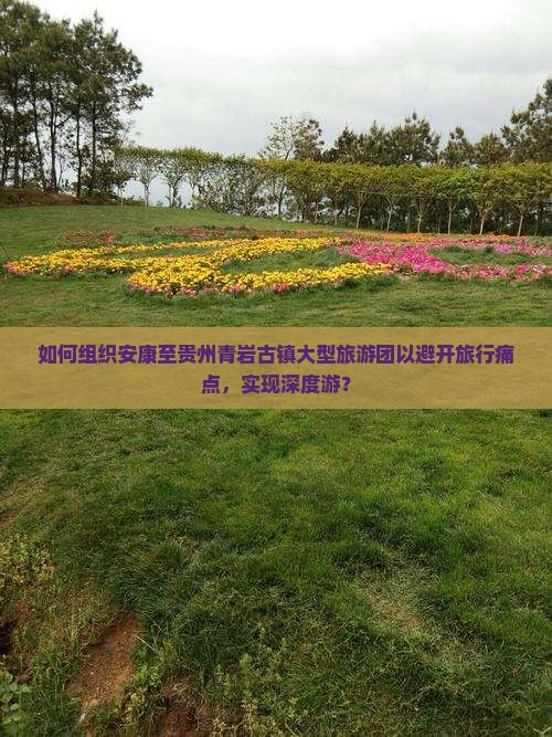 如何组织安康至贵州青岩古镇大型旅游团以避开旅行痛点，实现深度游？