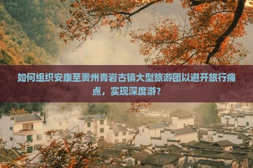 如何组织安康至贵州青岩古镇大型旅游团以避开旅行痛点，实现深度游？