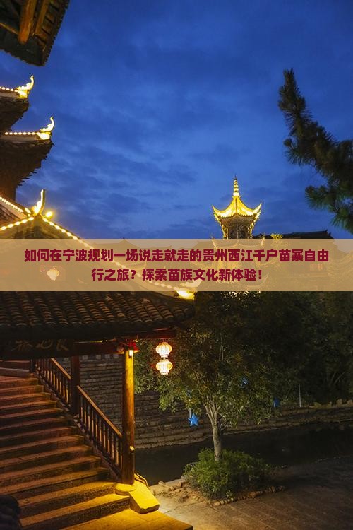 如何在宁波规划一场说走就走的贵州西江千户苗寨自由行之旅？探索苗族文化新体验！
