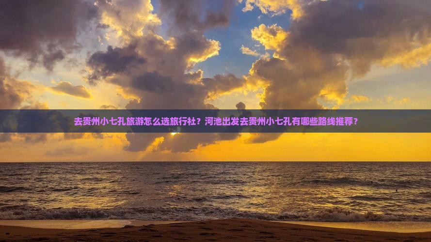 去贵州小七孔旅游怎么选旅行社？河池出发去贵州小七孔有哪些路线推荐？