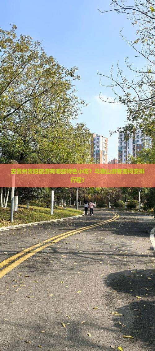 去贵州贵阳旅游有哪些特色小吃？马鞍山游客如何安排行程？