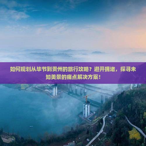 如何规划从毕节到贵州的旅行攻略？避开拥堵，探寻未知美景的痛点解决方案！