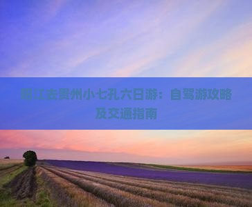 阳江去贵州小七孔六日游：自驾游攻略及交通指南