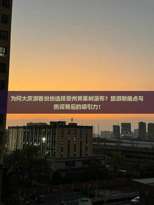 为何大庆游客纷纷选择贵州黄果树瀑布？旅游新痛点与热词背后的吸引力！