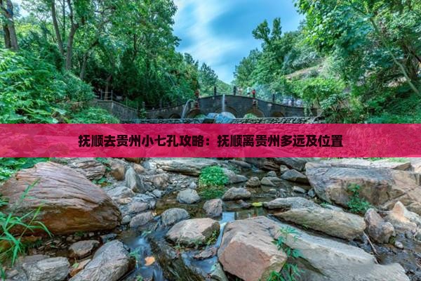 抚顺去贵州小七孔攻略：抚顺离贵州多远及位置