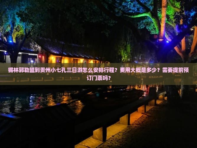 锡林郭勒盟到贵州小七孔三日游怎么安排行程？费用大概是多少？需要提前预订门票吗？