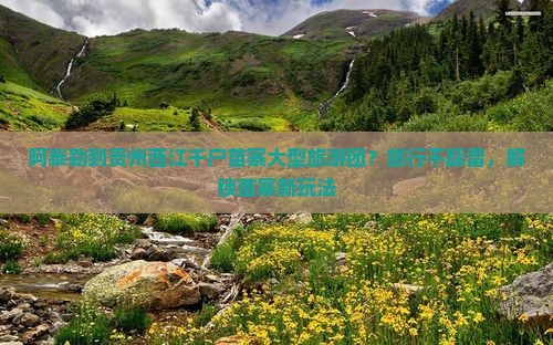 阿泰勒到贵州西江千户苗寨大型旅游团？旅行不踩雷，解锁苗寨新玩法
