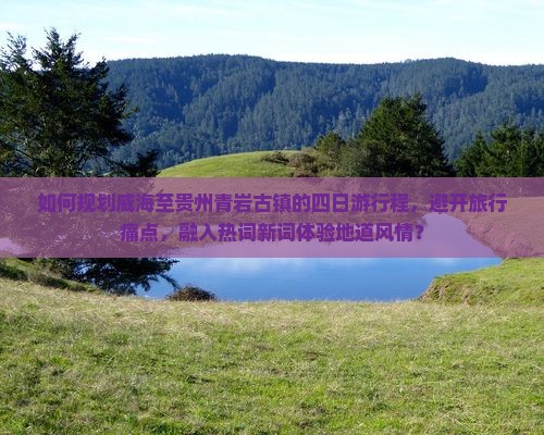 如何规划威海至贵州青岩古镇的四日游行程，避开旅行痛点，融入热词新词体验地道风情？