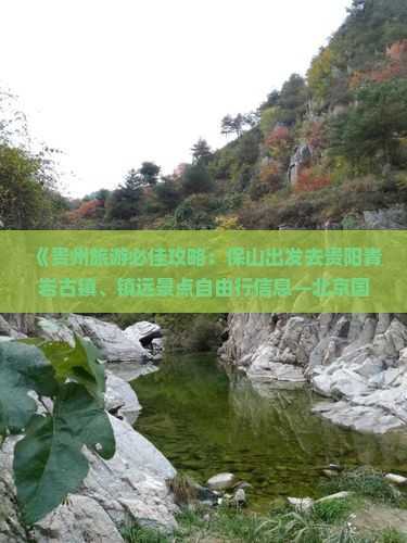 《贵州旅游必佳攻略：保山出发去贵阳青岩古镇、镇远景点自由行信息—北京国际旅行社营业部推荐》