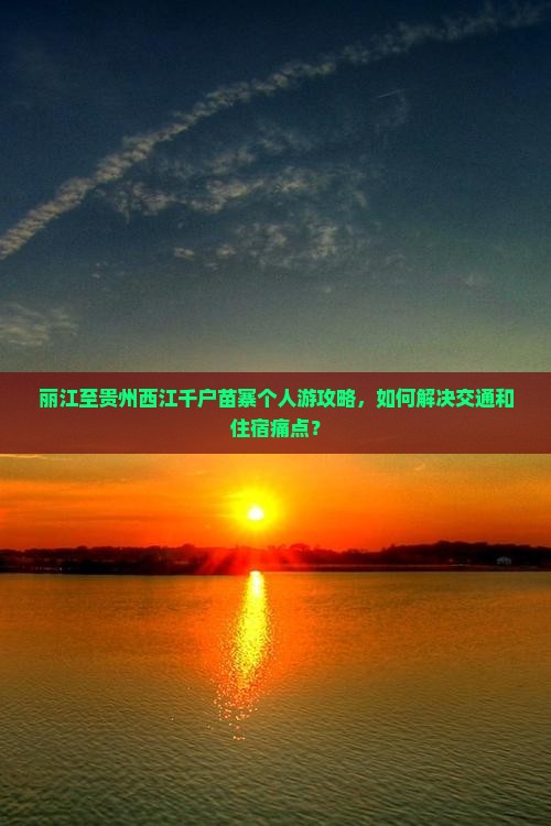 丽江至贵州西江千户苗寨个人游攻略，如何解决交通和住宿痛点？