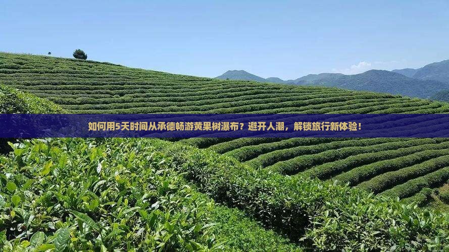 如何用5天时间从承德畅游黄果树瀑布？避开人潮，解锁旅行新体验！
