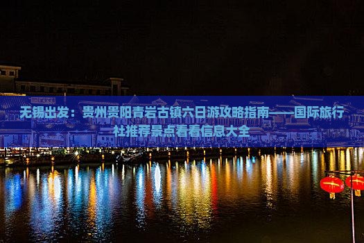 无锡出发：贵州贵阳青岩古镇六日游攻略指南——国际旅行社推荐景点看看信息大全