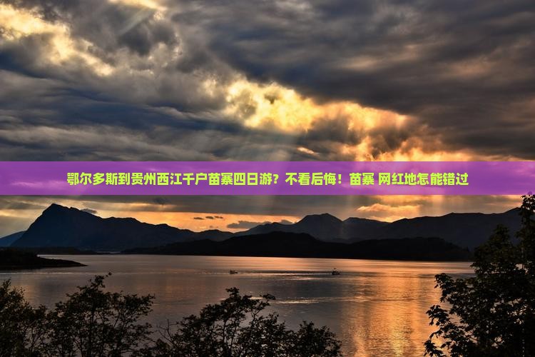 鄂尔多斯到贵州西江千户苗寨四日游？不看后悔！苗寨+网红地怎能错过