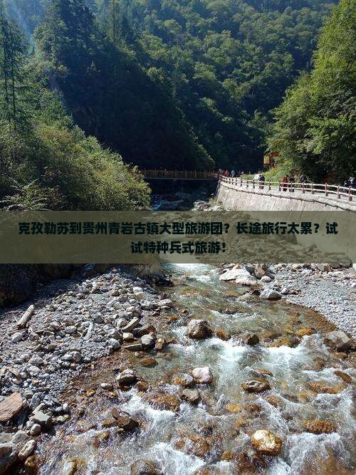 克孜勒苏到贵州青岩古镇大型旅游团？长途旅行太累？试试特种兵式旅游！