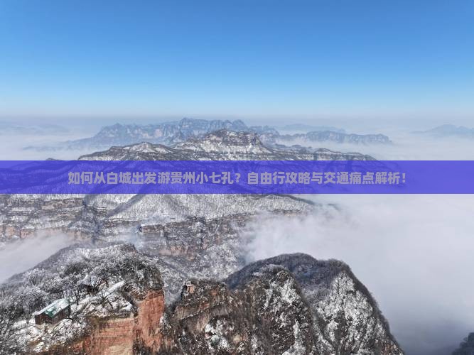 如何从白城出发游贵州小七孔？自由行攻略与交通痛点解析！