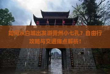 如何从白城出发游贵州小七孔？自由行攻略与交通痛点解析！
