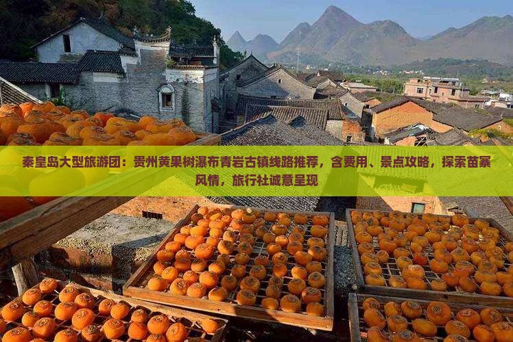 秦皇岛大型旅游团：贵州黄果树瀑布青岩古镇线路推荐，含费用、景点攻略，探索苗寨风情，旅行社诚意呈现