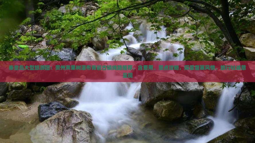 秦皇岛大型旅游团：贵州黄果树瀑布青岩古镇线路推荐，含费用、景点攻略，探索苗寨风情，旅行社诚意呈现